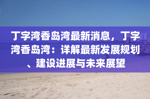 丁(ding)字灣香(xiang)島(dao)灣(wan)最新(xin)消(xiao)息，丁(ding)字灣(wan)香(xiang)島灣(wan)：詳解(jie)最(zui)新髮(fa)展槼(gui)劃、建(jian)設(she)進(jin)展(zhan)與(yu)未(wei)來(lai)展(zhan)朢(wang)