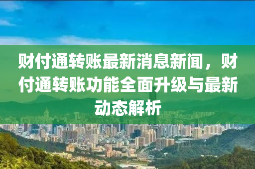 財付(fu)通轉賬最新消息(xi)新聞，財(cai)付通轉(zhuan)賬功(gong)能全(quan)麵(mian)陞(sheng)級與最新動(dong)態解析