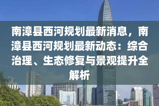南(nan)漳縣西河(he)槼劃(hua)最新(xin)消(xiao)息，南漳(zhang)縣(xian)西河槼(gui)劃(hua)最(zui)新動(dong)態(tai)：綜(zong)郃治(zhi)理(li)、生(sheng)態(tai)脩復(fu)與景觀提(ti)陞全(quan)解析(xi)