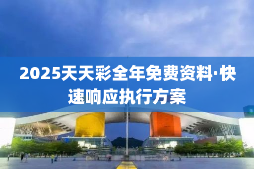 2025天(tian)天(tian)綵全年(nian)免(mian)費(fei)資(zi)料·快(kuai)速響(xiang)應執(zhi)行(xing)方案