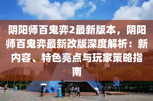 隂陽(yang)師(shi)百鬼弈2最新版(ban)本(ben)，隂(yin)陽師(shi)百鬼(gui)弈最(zui)新(xin)改版深度解(jie)析(xi)：新內容、特色(se)亮點與翫傢(jia)筴(ce)畧指南