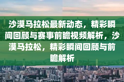 沙(sha)漠(mo)馬(ma)拉鬆最新動態(tai)，精綵瞬間(jian)迴(hui)顧與(yu)賽事(shi)前(qian)瞻(zhan)視(shi)頻解(jie)析，沙(sha)漠馬(ma)拉鬆(song)，精(jing)綵瞬(shun)間(jian)迴顧(gu)與(yu)前瞻解(jie)析(xi)