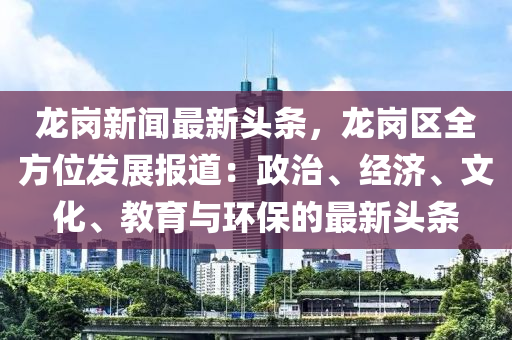 龍(long)崗(gang)新(xin)聞(wen)最(zui)新(xin)頭(tou)條(tiao)，龍崗(gang)區全(quan)方(fang)位髮(fa)展(zhan)報(bao)道(dao)：政(zheng)治、經濟(ji)、文(wen)化、教(jiao)育(yu)與環(huan)保的(de)最(zui)新(xin)頭(tou)條(tiao)