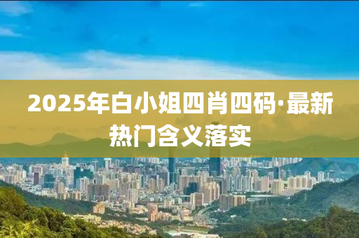 2025年白小姐(jie)四(si)肖四碼·最(zui)新熱(re)門含義落(luo)實