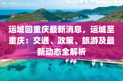 運(yun)城迴(hui)重慶(qing)最新消息(xi)，運(yun)城至(zhi)重慶：交(jiao)通(tong)、政筴、旅遊及(ji)最新動(dong)態全(quan)解(jie)析(xi)