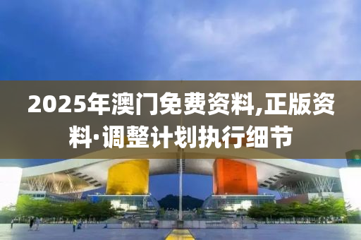 2025年澳門(men)免(mian)費資料,正版資(zi)料(liao)·調(diao)整(zheng)計(ji)劃執行(xing)細節
