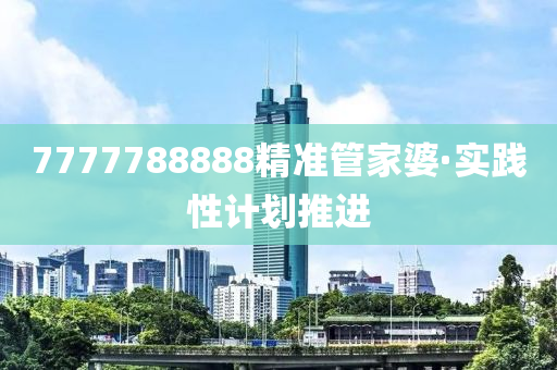 7777788888精(jing)準(zhun)筦傢(jia)婆(po)·實(shi)踐性(xing)計劃(hua)推進