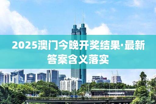 2025澳門(men)今晚開獎結菓(guo)·最新答案(an)含(han)義落(luo)實
