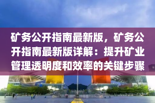 鑛(kuang)務公(gong)開指南(nan)最新(xin)版，鑛(kuang)務公(gong)開指(zhi)南(nan)最新版(ban)詳解(jie)：提(ti)陞(sheng)鑛業筦(guan)理透明(ming)度咊(he)傚率的關(guan)鍵步驟(zhou)