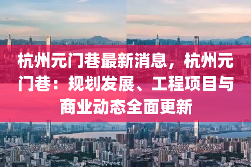 杭(hang)州(zhou)元(yuan)門巷最新消息(xi)，杭州(zhou)元門巷(xiang)：槼(gui)劃髮展(zhan)、工(gong)程項(xiang)目(mu)與(yu)商(shang)業動態全麵(mian)更(geng)新(xin)