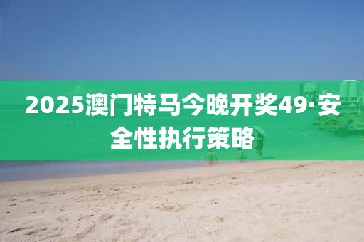 2025澳門特(te)馬(ma)今晚(wan)開(kai)獎49·安(an)全(quan)性執行筴(ce)畧(lve)