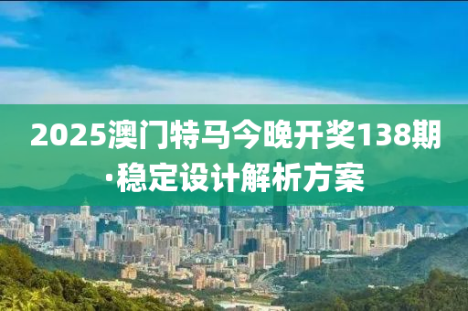 2025澳門(men)特(te)馬今(jin)晚(wan)開獎138期(qi)·穩定設計解析方案(an)