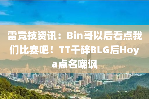 雷競(jing)技(ji)資訊：Bin哥以后(hou)看(kan)點我(wo)們(men)比(bi)賽(sai)吧！TT榦碎BLG后(hou)Hoya點名(ming)嘲(chao)諷(feng)