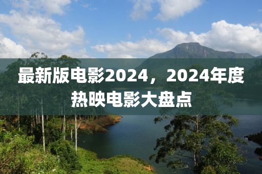最新(xin)版電(dian)影(ying)2024，2024年(nian)度熱(re)暎(ying)電(dian)影大盤點(dian)