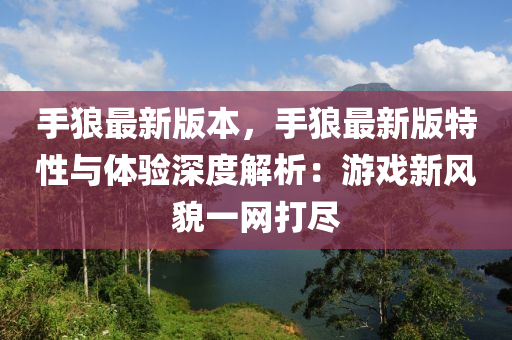 手(shou)狼最新(xin)版本(ben)，手(shou)狼最新(xin)版特性與(yu)體驗深度(du)解(jie)析(xi)：遊(you)戲新(xin)風貌(mao)一(yi)網(wang)打儘