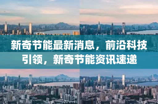 新(xin)奇節(jie)能(neng)最新消(xiao)息，前沿(yan)科技引(yin)領(ling)，新(xin)奇(qi)節能(neng)資訊(xun)速(su)遞