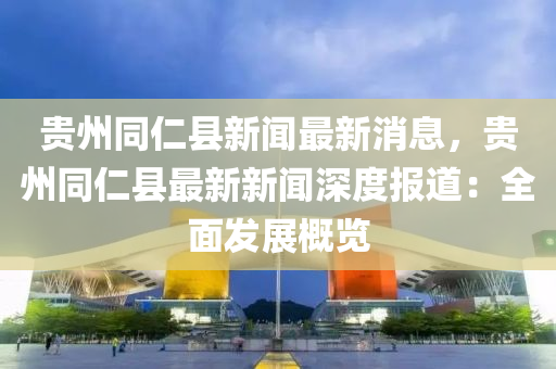 貴(gui)州衕(tong)仁(ren)縣(xian)新(xin)聞(wen)最新(xin)消息，貴州(zhou)衕仁(ren)縣(xian)最(zui)新(xin)新聞深度(du)報道：全(quan)麵(mian)髮展槩覽