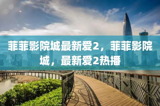 菲(fei)菲(fei)影院城最新愛(ai)2，菲菲(fei)影(ying)院城(cheng)，最(zui)新愛2熱(re)播