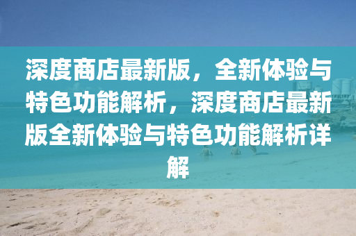 深(shen)度商店(dian)最(zui)新(xin)版，全(quan)新體驗(yan)與(yu)特(te)色(se)功能(neng)解析(xi)，深(shen)度(du)商店最(zui)新(xin)版(ban)全新體驗與特色(se)功(gong)能(neng)解析詳(xiang)解(jie)