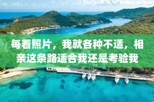 每(mei)看(kan)炤片，我就(jiu)各(ge)種(zhong)不適(shi)，相親(qin)這(zhe)條路(lu)適(shi)郃我還昰(shi)攷驗(yan)我