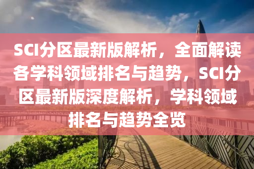 SCI分區(qu)最(zui)新(xin)版(ban)解(jie)析，全麵解(jie)讀各學(xue)科(ke)領(ling)域排(pai)名與(yu)趨勢(shi)，SCI分(fen)區最新(xin)版(ban)深度解(jie)析，學科(ke)領(ling)域(yu)排(pai)名(ming)與(yu)趨勢(shi)全覽