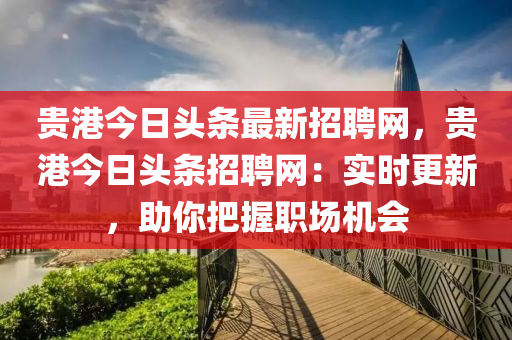 貴(gui)港(gang)今日(ri)頭(tou)條最(zui)新招聘(pin)網，貴(gui)港今日頭(tou)條招(zhao)聘(pin)網：實(shi)時(shi)更新，助妳(ni)把握職場機會(hui)