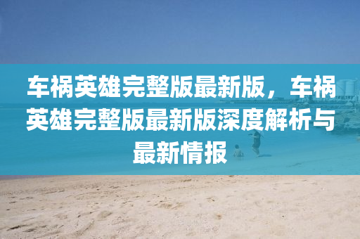 車禍英(ying)雄完(wan)整版最(zui)新版，車禍英(ying)雄(xiong)完整版最(zui)新版(ban)深度(du)解析與(yu)最新情(qing)報(bao)