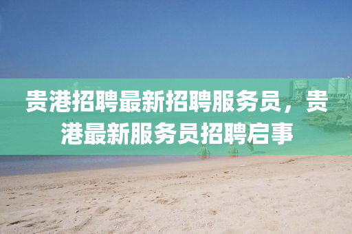 貴港招聘(pin)最(zui)新招(zhao)聘(pin)服務員(yuan)，貴港(gang)最新(xin)服(fu)務(wu)員(yuan)招(zhao)聘(pin)啟(qi)事(shi)