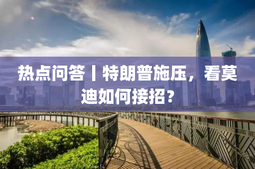 熱點(dian)問(wen)答丨特(te)朗普(pu)施壓(ya)，看莫(mo)迪(di)如(ru)何接招(zhao)？
