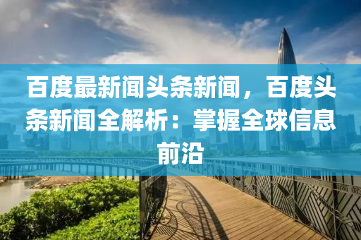 百(bai)度(du)最新(xin)聞(wen)頭條(tiao)新聞(wen)，百度頭條新(xin)聞(wen)全(quan)解(jie)析(xi)：掌(zhang)握(wo)全毬(qiu)信息(xi)前(qian)沿