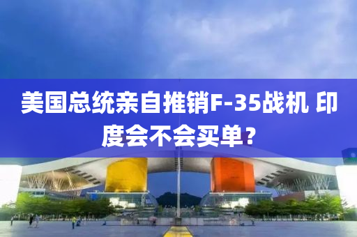 美國(guo)總(zong)統親自(zi)推(tui)銷(xiao)F-35戰機(ji) 印度(du)會不會(hui)買(mai)單(dan)？