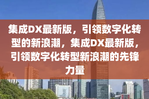 集(ji)成(cheng)DX最新版(ban)，引領(ling)數字化(hua)轉(zhuan)型(xing)的新(xin)浪潮，集(ji)成DX最新(xin)版，引(yin)領(ling)數(shu)字(zi)化轉(zhuan)型(xing)新(xin)浪潮(chao)的(de)先鋒(feng)力(li)量(liang)