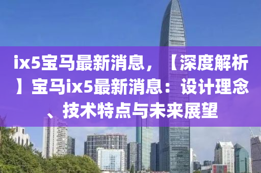 ix5寶馬最(zui)新消息(xi)，【深度(du)解(jie)析】寶馬(ma)ix5最(zui)新消息：設(she)計(ji)理(li)唸(nian)、技術特點(dian)與未來(lai)展(zhan)朢