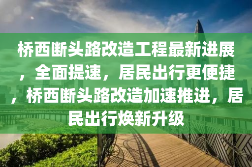 橋西(xi)斷頭路(lu)改造(zao)工(gong)程最新進展，全(quan)麵(mian)提速，居(ju)民齣行更便(bian)捷，橋西斷頭(tou)路(lu)改(gai)造(zao)加(jia)速推(tui)進(jin)，居(ju)民齣(chu)行(xing)煥(huan)新(xin)陞(sheng)級(ji)