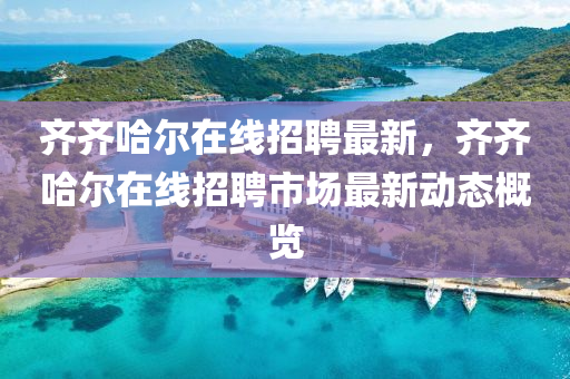 齊(qi)齊(qi)哈爾(er)在線(xian)招聘(pin)最新(xin)，齊齊(qi)哈(ha)爾在(zai)線(xian)招(zhao)聘市場(chang)最新動態槩(gai)覽(lan)