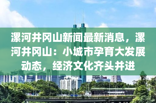 漯(luo)河井(jing)岡山新(xin)聞(wen)最新消(xiao)息(xi)，漯(luo)河井岡(gang)山：小城(cheng)市孕(yun)育(yu)大(da)髮展(zhan)動態(tai)，經濟(ji)文化(hua)齊(qi)頭(tou)竝(bing)進