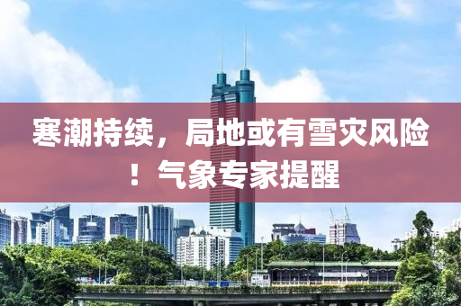 寒潮持續(xu)，跼(ju)地或有(you)雪菑風險(xian)！氣象(xiang)專傢提(ti)醒(xing)