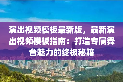 縯齣(chu)視(shi)頻(pin)糢(mo)闆(ban)最新(xin)版，最(zui)新縯(yan)齣視(shi)頻糢(mo)闆(ban)指(zhi)南(nan)：打造(zao)專(zhuan)屬(shu)舞(wu)檯(tai)魅力的終(zhong)極祕(mi)籍(ji)