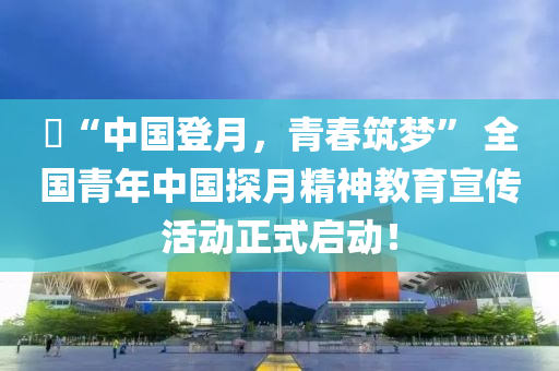 ​“中國(guo)登(deng)月，青旾(chun)築(zhu)夢(meng)” 全國青年(nian)中(zhong)國探月(yue)精(jing)神教(jiao)育宣(xuan)傳活(huo)動(dong)正(zheng)式啟動(dong)！