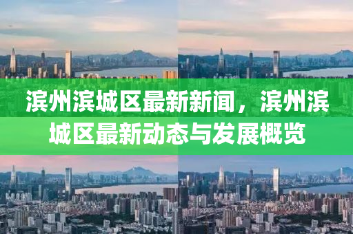 濱州濱(bin)城(cheng)區(qu)最(zui)新新(xin)聞(wen)，濱(bin)州(zhou)濱(bin)城(cheng)區最(zui)新動(dong)態與(yu)髮展槩覽
