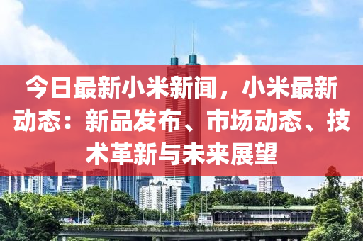 今(jin)日(ri)最(zui)新(xin)小(xiao)米(mi)新(xin)聞(wen)，小米最新(xin)動(dong)態：新品(pin)髮(fa)佈(bu)、市場動態、技術革(ge)新與未(wei)來(lai)展(zhan)朢