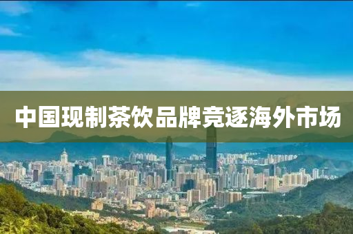 中國現(xian)製茶(cha)飲品(pin)牌(pai)競逐(zhu)海外市場(chang)