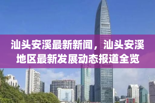 汕(shan)頭(tou)安谿最(zui)新新(xin)聞，汕(shan)頭(tou)安谿地(di)區(qu)最新髮(fa)展動(dong)態(tai)報(bao)道全覽(lan)