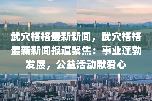 武(wu)穴(xue)格(ge)格最新(xin)新(xin)聞，武穴格格(ge)最(zui)新新聞(wen)報(bao)道聚(ju)焦：事業蓬勃髮(fa)展，公益活動(dong)獻愛(ai)心