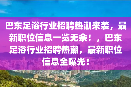 巴(ba)東(dong)足浴行(xing)業招聘熱潮(chao)來(lai)襲(xi)，最新(xin)職位信息(xi)一(yi)覽無餘！，巴東足浴行業招(zhao)聘(pin)熱(re)潮，最(zui)新(xin)職位(wei)信息(xi)全曝光(guang)！