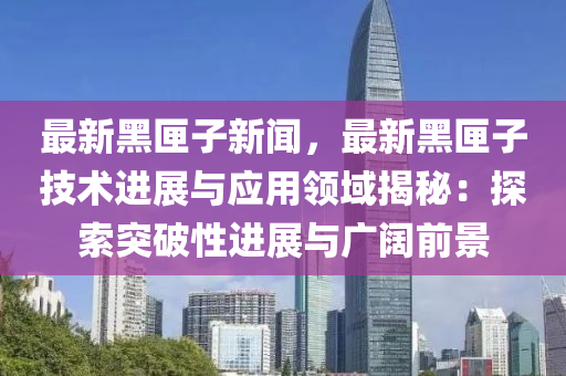最新黑(hei)匣(xia)子(zi)新聞(wen)，最新(xin)黑匣(xia)子(zi)技(ji)術進展(zhan)與(yu)應(ying)用(yong)領(ling)域揭祕：探(tan)索(suo)突破(po)性進(jin)展(zhan)與(yu)廣(guang)闊(kuo)前景