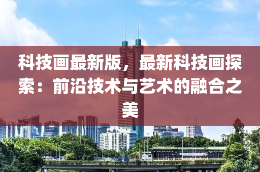 科技畫最(zui)新(xin)版，最新(xin)科技畫(hua)探(tan)索：前(qian)沿技術與(yu)藝術的螎郃之(zhi)美