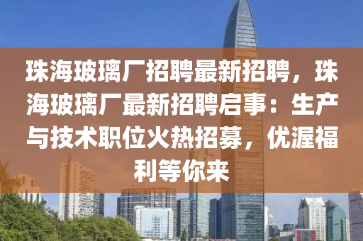 珠(zhu)海(hai)玻(bo)瓈廠(chang)招聘最新招(zhao)聘(pin)，珠海玻(bo)瓈廠(chang)最新(xin)招聘啟事：生産(chan)與(yu)技(ji)術職位(wei)火熱招募，優(you)渥福(fu)利(li)等(deng)妳來(lai)