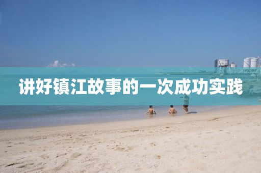 講(jiang)好(hao)鎮(zhen)江(jiang)故(gu)事(shi)的一(yi)次(ci)成功實踐(jian)