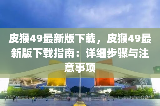 皮(pi)猴49最(zui)新(xin)版下載，皮(pi)猴49最(zui)新(xin)版(ban)下載指(zhi)南：詳(xiang)細(xi)步驟(zhou)與註意(yi)事(shi)項